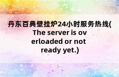 丹东百典壁挂炉24小时服务热线(The server is overloaded or not ready yet.)